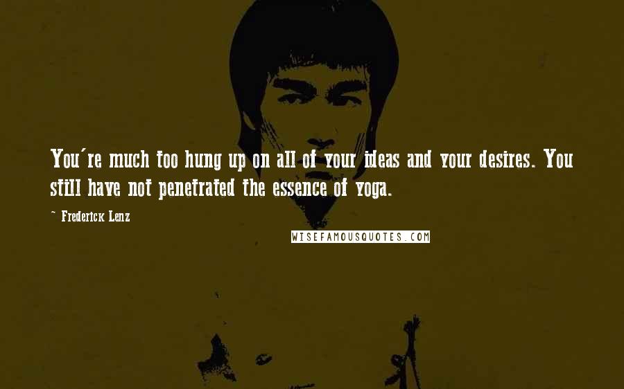 Frederick Lenz Quotes: You're much too hung up on all of your ideas and your desires. You still have not penetrated the essence of yoga.