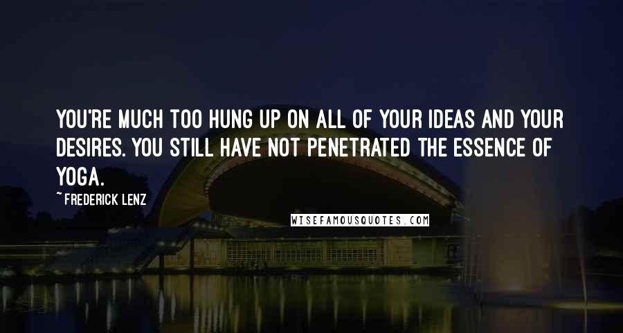 Frederick Lenz Quotes: You're much too hung up on all of your ideas and your desires. You still have not penetrated the essence of yoga.