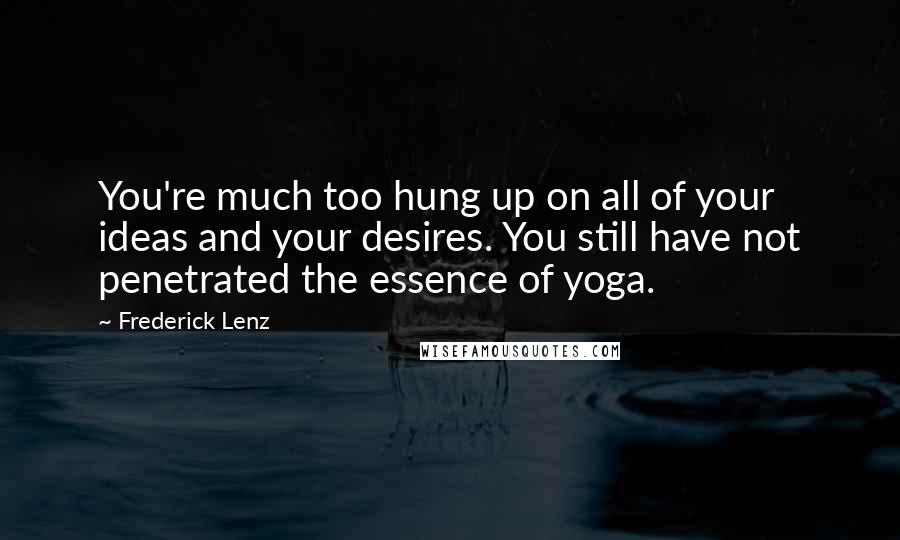 Frederick Lenz Quotes: You're much too hung up on all of your ideas and your desires. You still have not penetrated the essence of yoga.