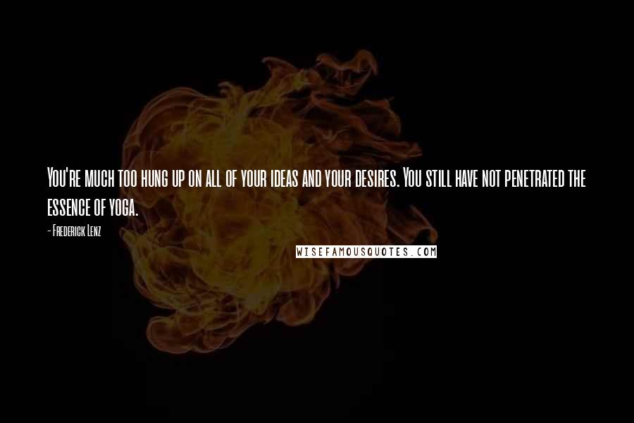 Frederick Lenz Quotes: You're much too hung up on all of your ideas and your desires. You still have not penetrated the essence of yoga.