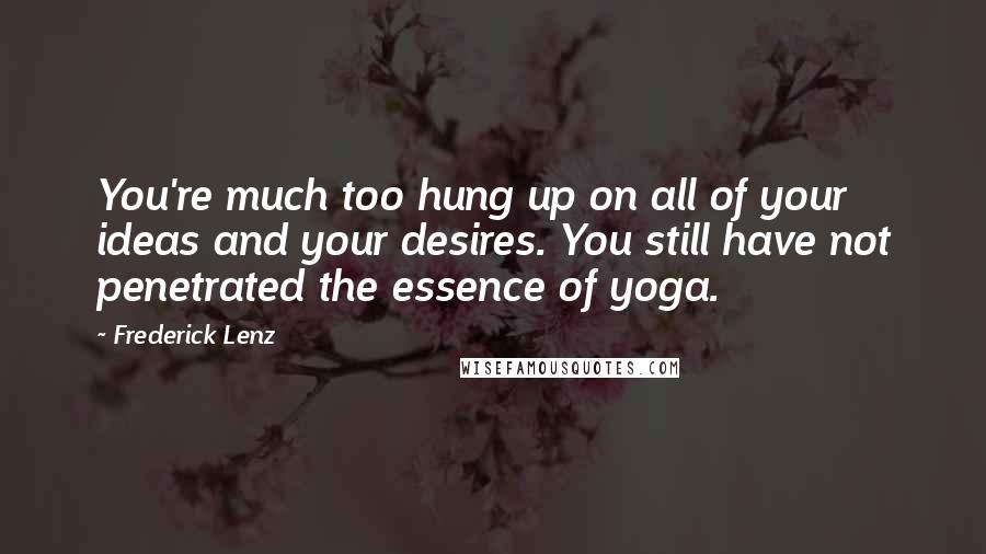 Frederick Lenz Quotes: You're much too hung up on all of your ideas and your desires. You still have not penetrated the essence of yoga.