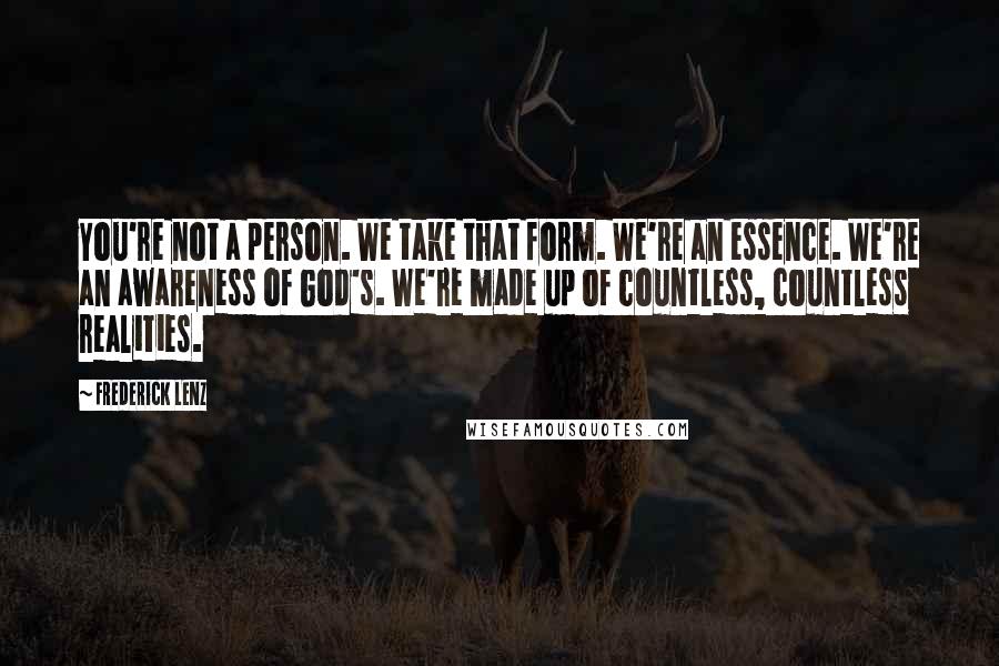 Frederick Lenz Quotes: You're not a person. We take that form. We're an essence. We're an awareness of God's. We're made up of countless, countless realities.