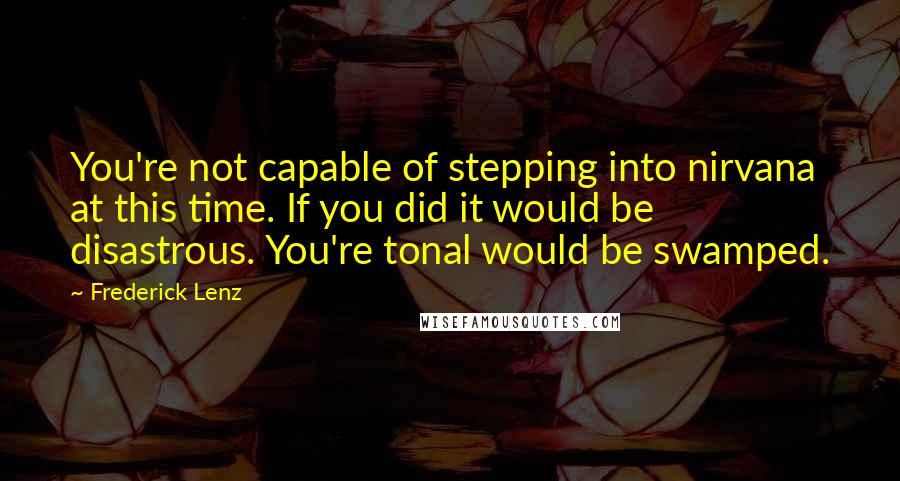 Frederick Lenz Quotes: You're not capable of stepping into nirvana at this time. If you did it would be disastrous. You're tonal would be swamped.