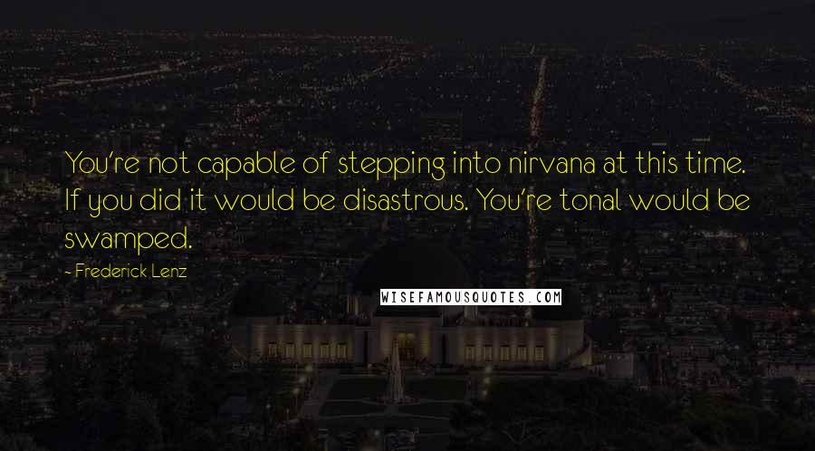 Frederick Lenz Quotes: You're not capable of stepping into nirvana at this time. If you did it would be disastrous. You're tonal would be swamped.