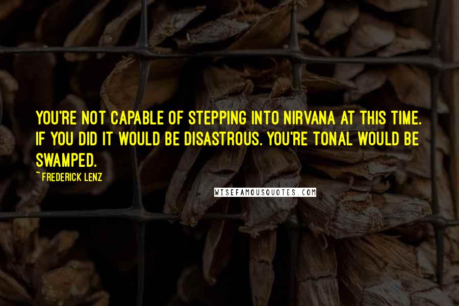 Frederick Lenz Quotes: You're not capable of stepping into nirvana at this time. If you did it would be disastrous. You're tonal would be swamped.