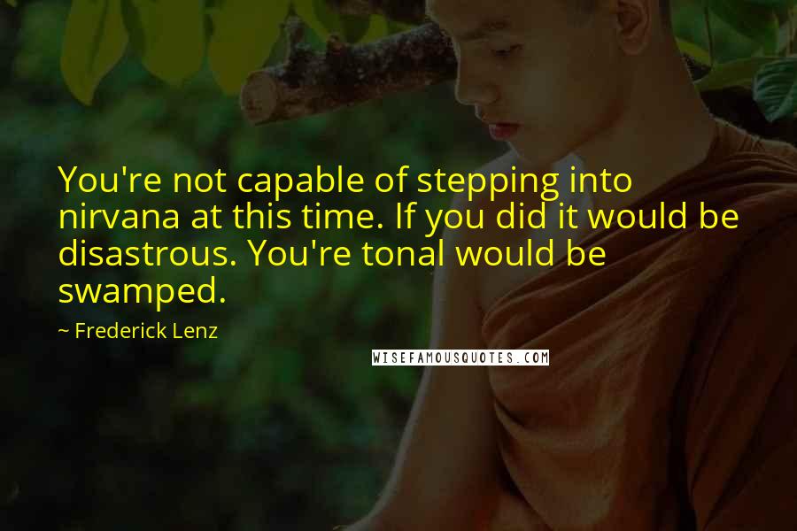 Frederick Lenz Quotes: You're not capable of stepping into nirvana at this time. If you did it would be disastrous. You're tonal would be swamped.