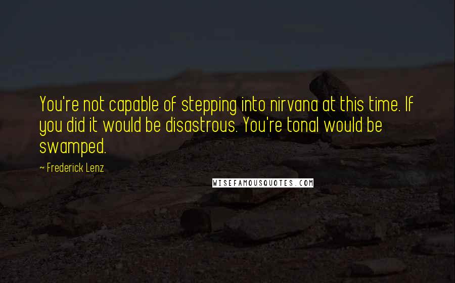 Frederick Lenz Quotes: You're not capable of stepping into nirvana at this time. If you did it would be disastrous. You're tonal would be swamped.