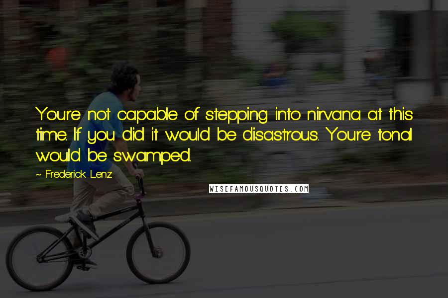 Frederick Lenz Quotes: You're not capable of stepping into nirvana at this time. If you did it would be disastrous. You're tonal would be swamped.