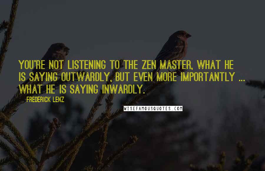 Frederick Lenz Quotes: You're not listening to the Zen master, what he is saying outwardly, but even more importantly ... what he is saying inwardly.