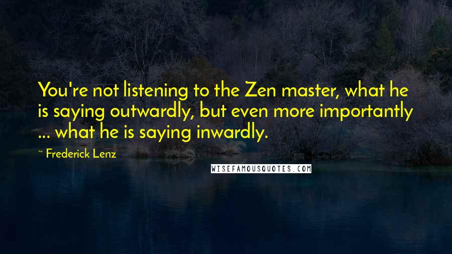 Frederick Lenz Quotes: You're not listening to the Zen master, what he is saying outwardly, but even more importantly ... what he is saying inwardly.