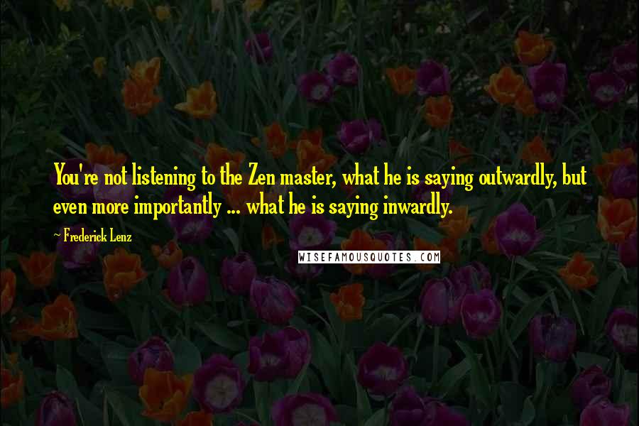 Frederick Lenz Quotes: You're not listening to the Zen master, what he is saying outwardly, but even more importantly ... what he is saying inwardly.