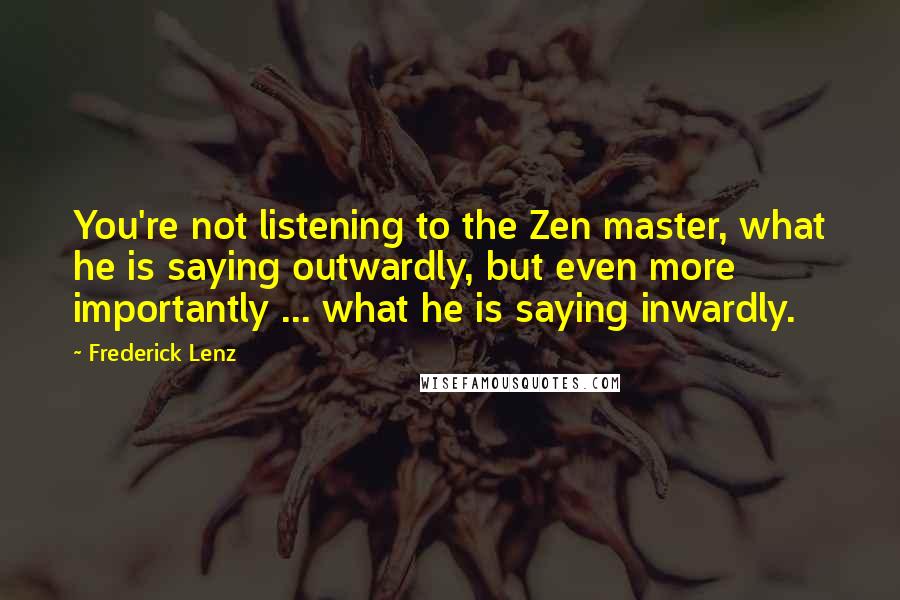 Frederick Lenz Quotes: You're not listening to the Zen master, what he is saying outwardly, but even more importantly ... what he is saying inwardly.