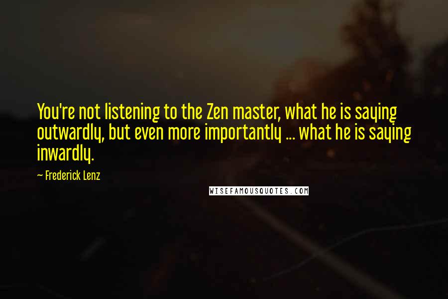 Frederick Lenz Quotes: You're not listening to the Zen master, what he is saying outwardly, but even more importantly ... what he is saying inwardly.