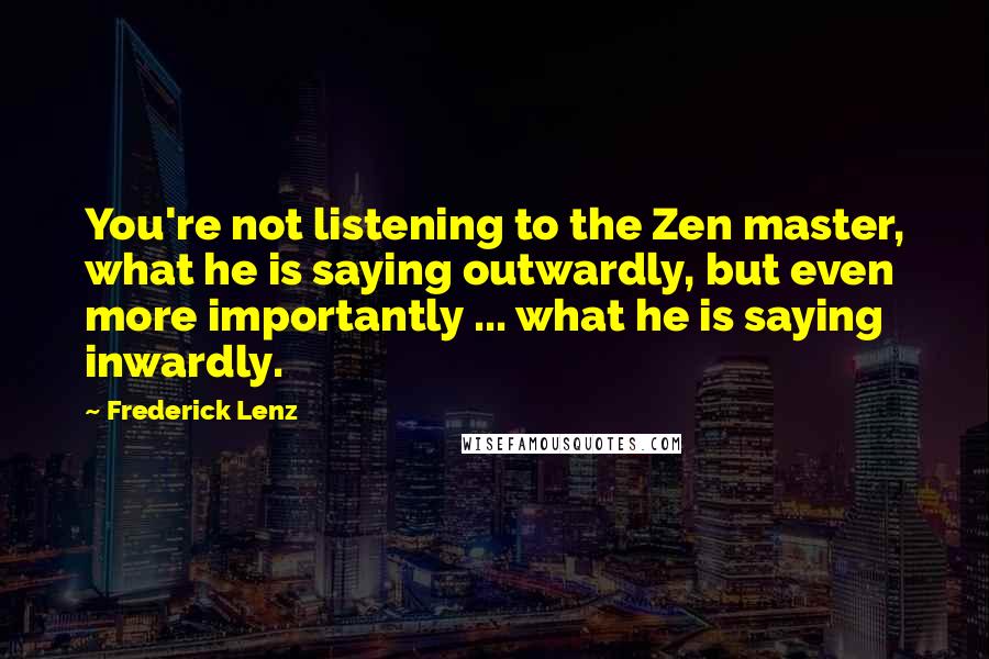 Frederick Lenz Quotes: You're not listening to the Zen master, what he is saying outwardly, but even more importantly ... what he is saying inwardly.