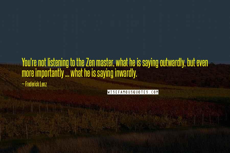 Frederick Lenz Quotes: You're not listening to the Zen master, what he is saying outwardly, but even more importantly ... what he is saying inwardly.
