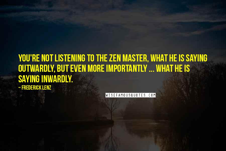 Frederick Lenz Quotes: You're not listening to the Zen master, what he is saying outwardly, but even more importantly ... what he is saying inwardly.