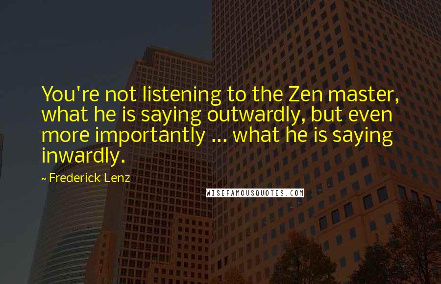 Frederick Lenz Quotes: You're not listening to the Zen master, what he is saying outwardly, but even more importantly ... what he is saying inwardly.