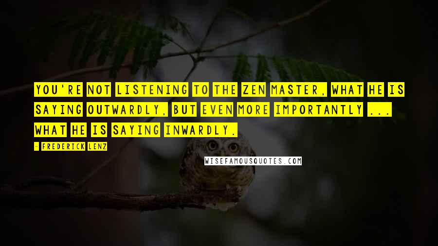 Frederick Lenz Quotes: You're not listening to the Zen master, what he is saying outwardly, but even more importantly ... what he is saying inwardly.