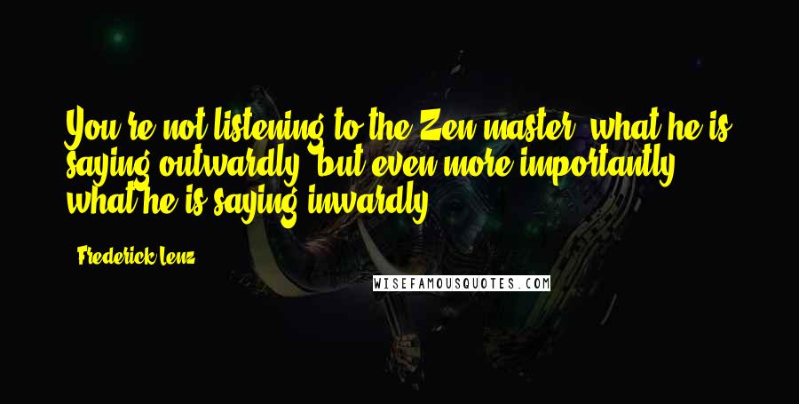 Frederick Lenz Quotes: You're not listening to the Zen master, what he is saying outwardly, but even more importantly ... what he is saying inwardly.