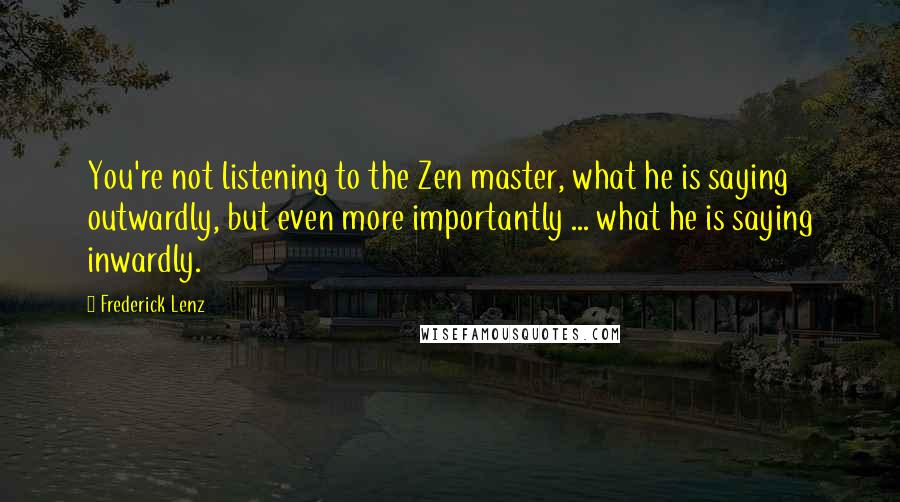 Frederick Lenz Quotes: You're not listening to the Zen master, what he is saying outwardly, but even more importantly ... what he is saying inwardly.