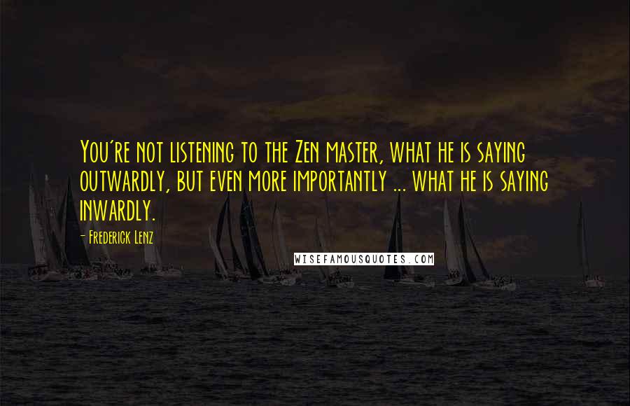 Frederick Lenz Quotes: You're not listening to the Zen master, what he is saying outwardly, but even more importantly ... what he is saying inwardly.