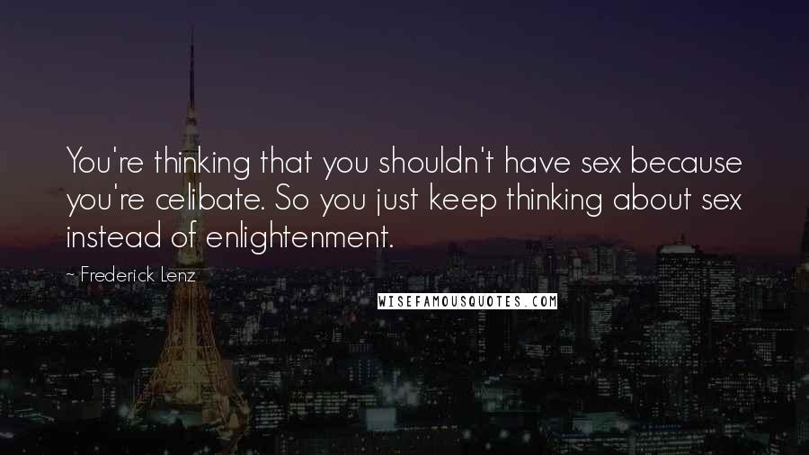Frederick Lenz Quotes: You're thinking that you shouldn't have sex because you're celibate. So you just keep thinking about sex instead of enlightenment.