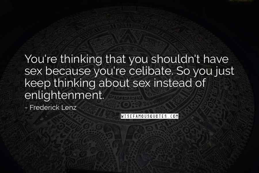 Frederick Lenz Quotes: You're thinking that you shouldn't have sex because you're celibate. So you just keep thinking about sex instead of enlightenment.