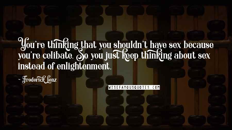 Frederick Lenz Quotes: You're thinking that you shouldn't have sex because you're celibate. So you just keep thinking about sex instead of enlightenment.