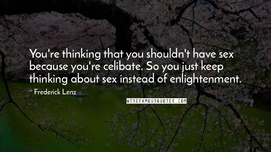 Frederick Lenz Quotes: You're thinking that you shouldn't have sex because you're celibate. So you just keep thinking about sex instead of enlightenment.