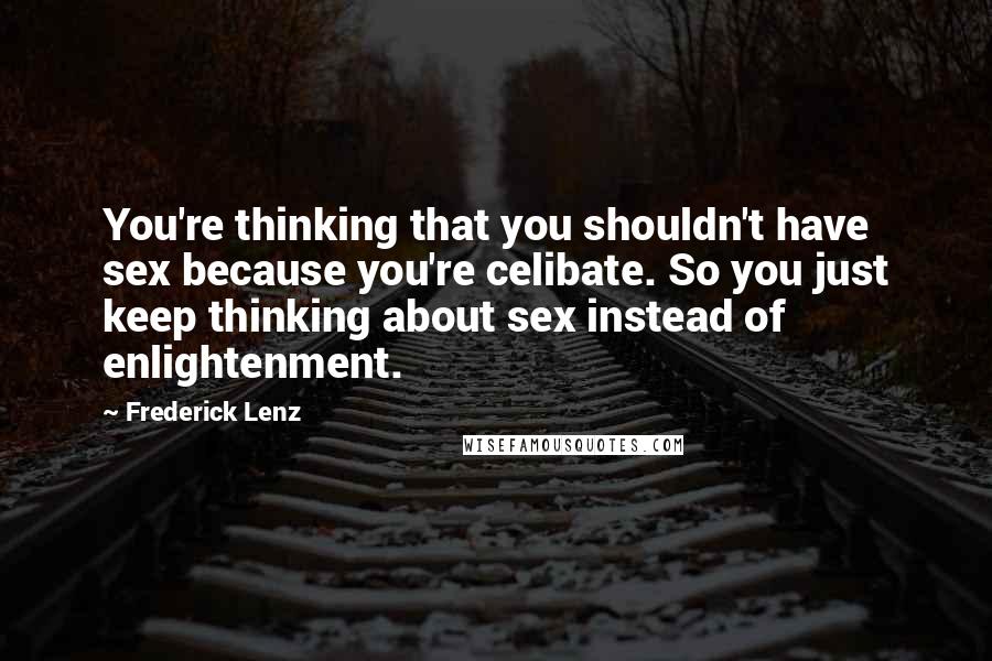 Frederick Lenz Quotes: You're thinking that you shouldn't have sex because you're celibate. So you just keep thinking about sex instead of enlightenment.