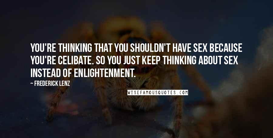 Frederick Lenz Quotes: You're thinking that you shouldn't have sex because you're celibate. So you just keep thinking about sex instead of enlightenment.