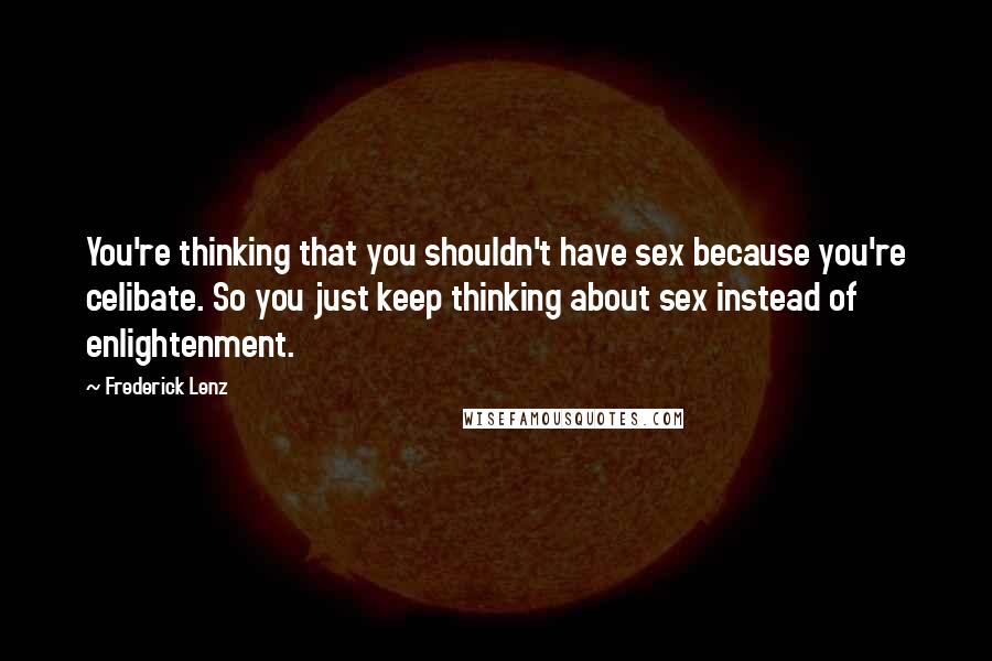 Frederick Lenz Quotes: You're thinking that you shouldn't have sex because you're celibate. So you just keep thinking about sex instead of enlightenment.