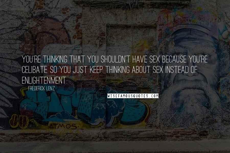 Frederick Lenz Quotes: You're thinking that you shouldn't have sex because you're celibate. So you just keep thinking about sex instead of enlightenment.