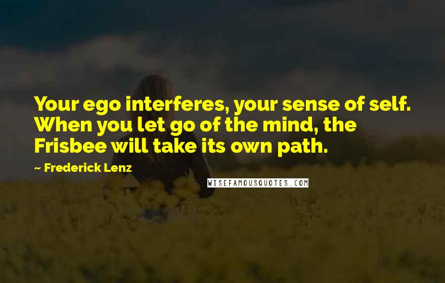 Frederick Lenz Quotes: Your ego interferes, your sense of self. When you let go of the mind, the Frisbee will take its own path.