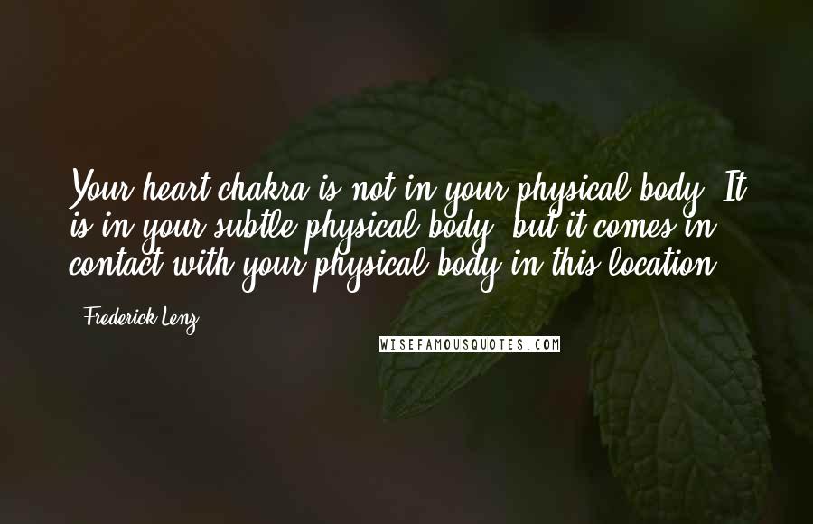 Frederick Lenz Quotes: Your heart chakra is not in your physical body. It is in your subtle physical body, but it comes in contact with your physical body in this location.