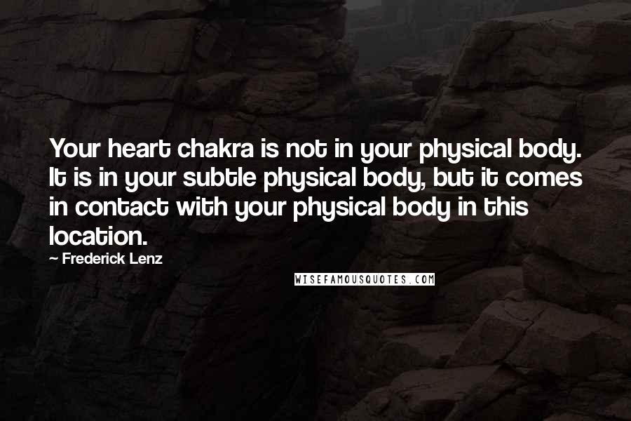 Frederick Lenz Quotes: Your heart chakra is not in your physical body. It is in your subtle physical body, but it comes in contact with your physical body in this location.