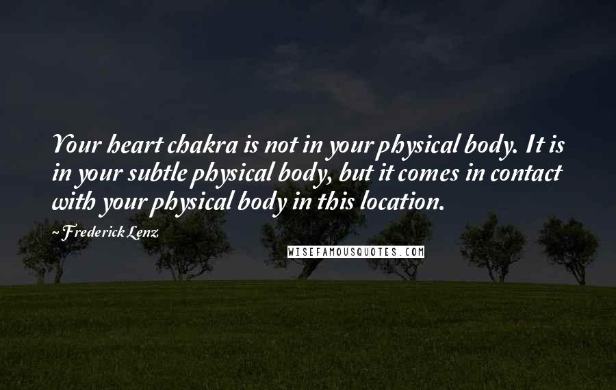 Frederick Lenz Quotes: Your heart chakra is not in your physical body. It is in your subtle physical body, but it comes in contact with your physical body in this location.