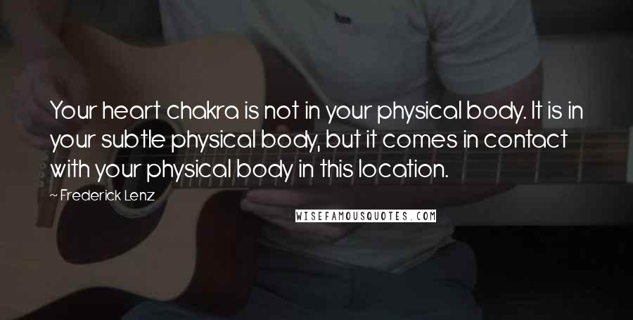 Frederick Lenz Quotes: Your heart chakra is not in your physical body. It is in your subtle physical body, but it comes in contact with your physical body in this location.