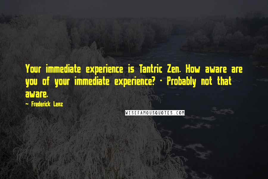 Frederick Lenz Quotes: Your immediate experience is Tantric Zen. How aware are you of your immediate experience? - Probably not that aware.