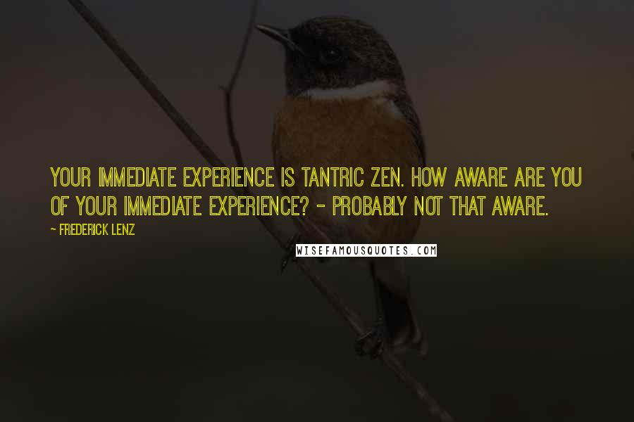 Frederick Lenz Quotes: Your immediate experience is Tantric Zen. How aware are you of your immediate experience? - Probably not that aware.