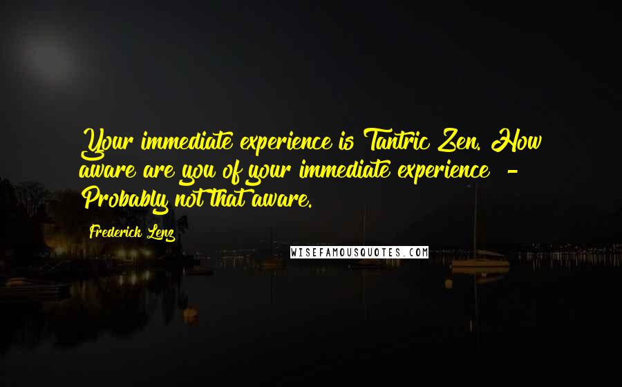 Frederick Lenz Quotes: Your immediate experience is Tantric Zen. How aware are you of your immediate experience? - Probably not that aware.