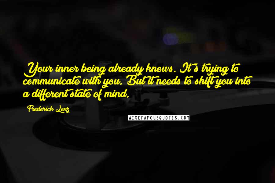 Frederick Lenz Quotes: Your inner being already knows. It's trying to communicate with you. But it needs to shift you into a different state of mind.