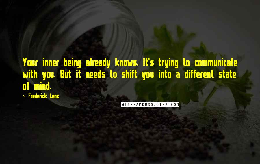 Frederick Lenz Quotes: Your inner being already knows. It's trying to communicate with you. But it needs to shift you into a different state of mind.