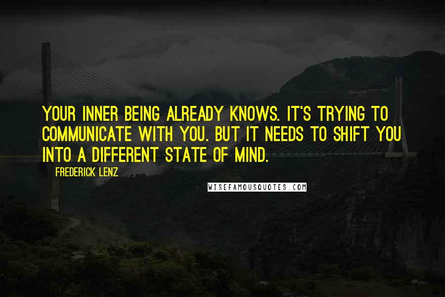 Frederick Lenz Quotes: Your inner being already knows. It's trying to communicate with you. But it needs to shift you into a different state of mind.