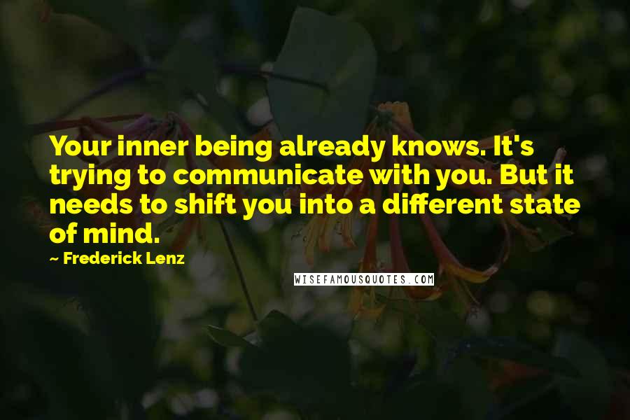 Frederick Lenz Quotes: Your inner being already knows. It's trying to communicate with you. But it needs to shift you into a different state of mind.