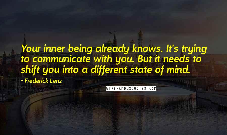 Frederick Lenz Quotes: Your inner being already knows. It's trying to communicate with you. But it needs to shift you into a different state of mind.