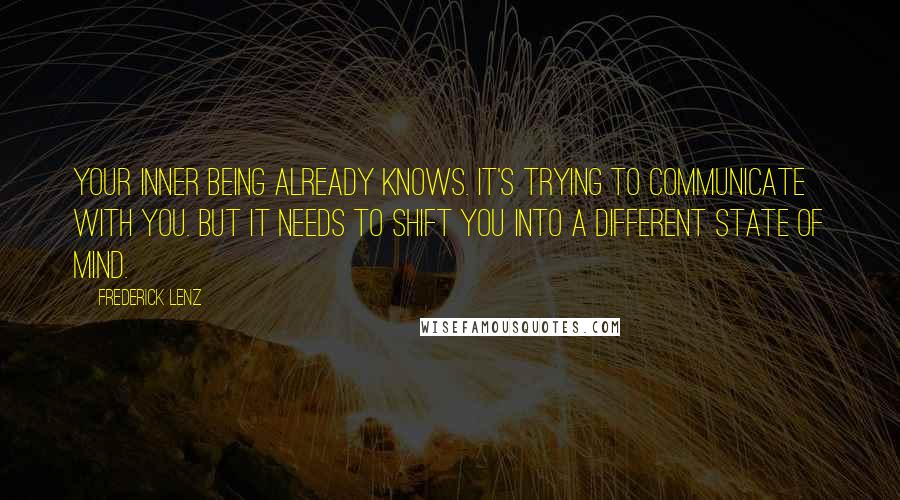 Frederick Lenz Quotes: Your inner being already knows. It's trying to communicate with you. But it needs to shift you into a different state of mind.