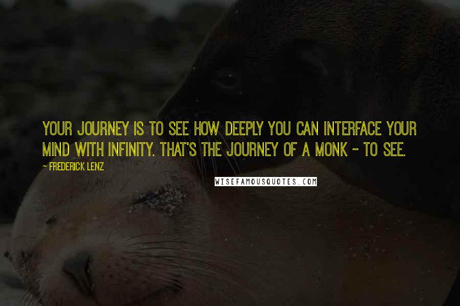 Frederick Lenz Quotes: Your journey is to see how deeply you can interface your mind with infinity. That's the journey of a monk - to see.