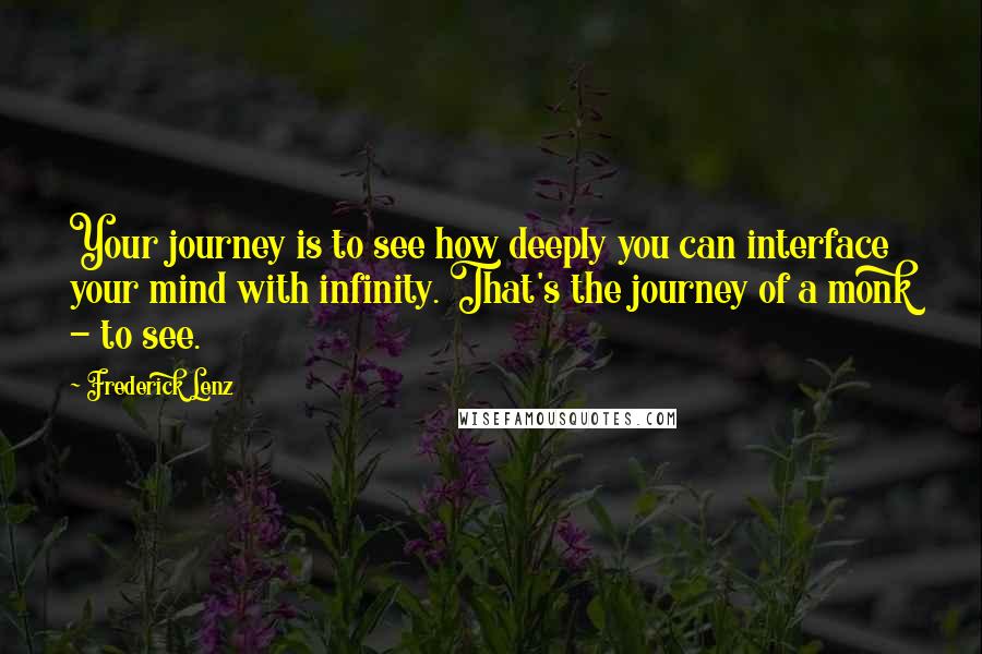 Frederick Lenz Quotes: Your journey is to see how deeply you can interface your mind with infinity. That's the journey of a monk - to see.