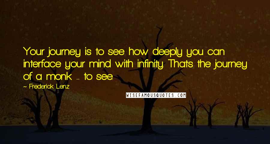Frederick Lenz Quotes: Your journey is to see how deeply you can interface your mind with infinity. That's the journey of a monk - to see.